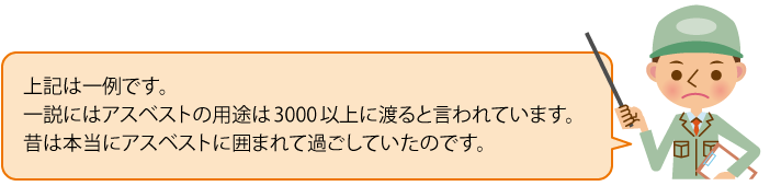 上記は一例です。一説にはアスベストの用途は3000以上に渡ると言われています。昔は本当にアスベストに囲まれて過ごしていたのです。