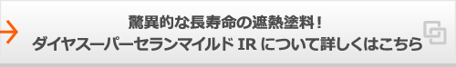 驚異的な長寿命の遮熱塗料！ダイヤスーパーセランマイルドIRについて詳しくはこちら