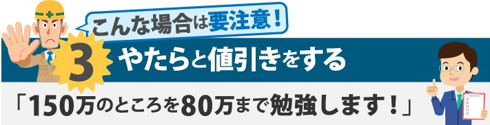 やたらと値引きをする「150万のところを80万まで勉強します!」