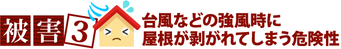 被害3台風などの強風時に屋根が剥がれてしまう危険性