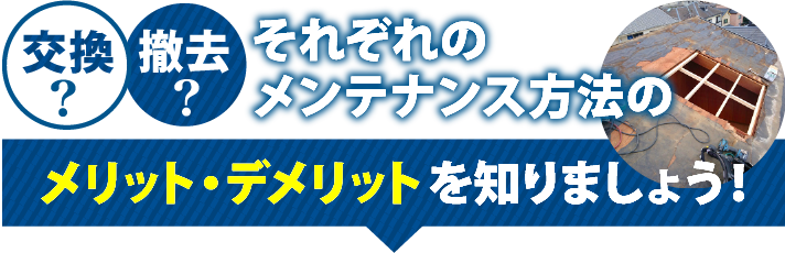 交換？撤去？それぞれのメンテナンス方法のメリット・デメリットを知りましょう！