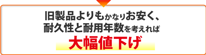 旧製品よりもかなりお安く、耐久性と耐用年数を考えれば大幅値下げ