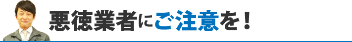 悪徳業者にご注意を！