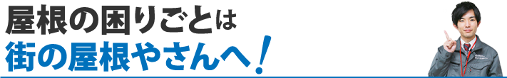 屋根の困りごとは街の屋根やさんへ