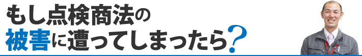 もし点検商法の 被害に遭ってしまったら