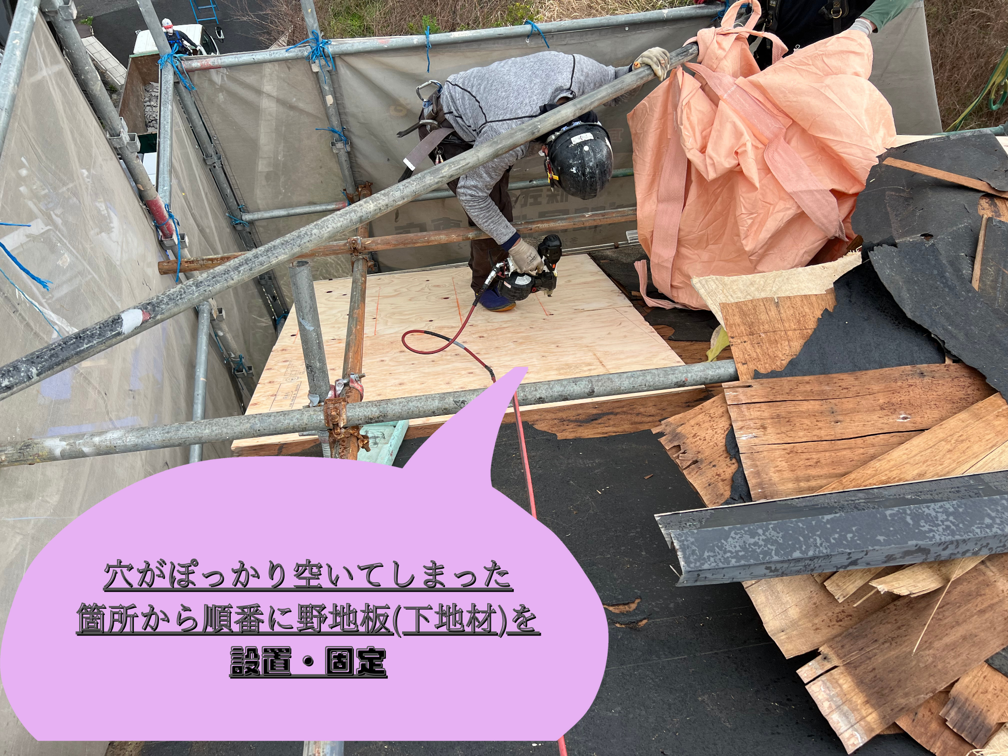 穴がぽっかり空いてしまった 箇所から順番に野地板(下地材)を 設置・固定