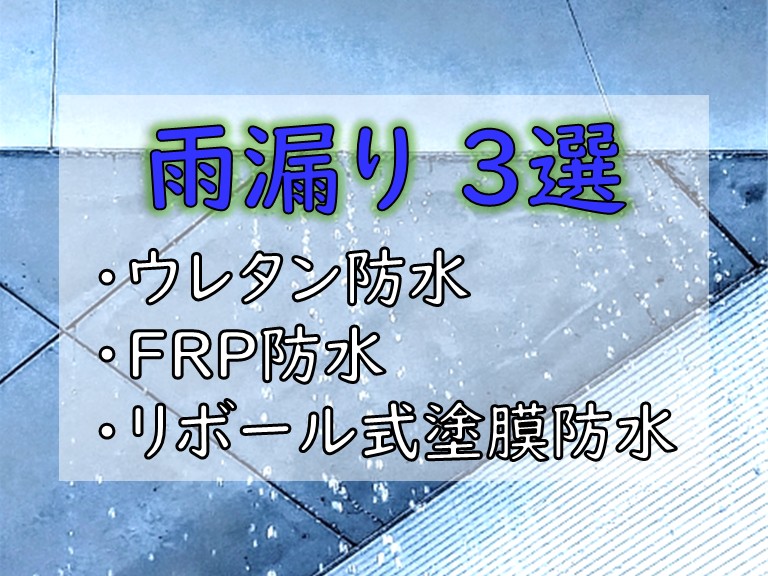 雨漏り3選 ・ウレタン防水・FRP防水・リボール式塗膜防水
