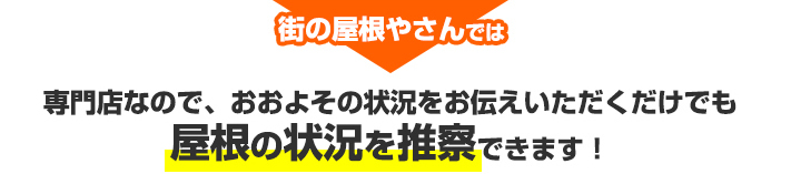 街の屋根やさんはおおよその状況を伝えていただくだけでも屋根の状況を推察できます