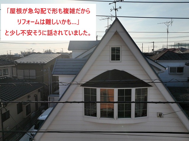 「屋根が急勾配で形も複雑だからリフォームは難しいかも…」と少し不安そうに話されていました。